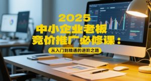 2025中小型企业老总百度竞价推广必修课程：实用教程的进阶之路