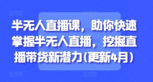 半无人直播课，助你快速掌握半无人直播，挖掘直播带货新潜力(更新7月)