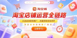 淘宝店铺运营全链路，从选品测款到推广，流量获取变现闭环