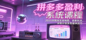拼多多盈利系统课：2025突围战实战地图、全新玩法、冲刺计划及各板块技巧（更新7月）