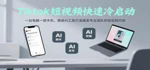 Tiktok短视频快速冷启动，一台电脑一部手机，借助AI工具打造媲美专业团队的短视频内容