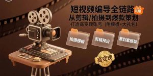 短视频编导全链路：从剪辑/拍摄到爆款策划，打造高变现账号（附模板+大礼包）