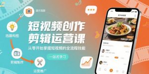 短视频创作剪辑运营课，从零开始掌握短视频的全流程技能