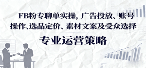 FB粉专聊单实操，广告投放、账号操作、选品定价、素材文案及受众选择