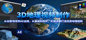3D地理视频制作，从谷歌地球到AE运用，从基础到高阶，实操讲解打造优质地理视频