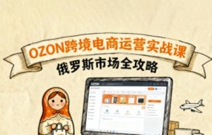 俄罗斯跨境OZON快速上手，OZ0N跨境电商运营实战课，俄罗斯市场全攻略