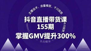 抖音直播带货课155期，主播话术、流量模型、千川投放，掌握GMV提升300%