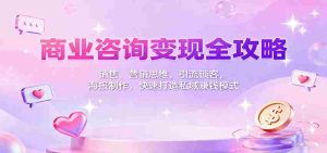 商业咨询变现全攻略:销售、营销思维,引流锁客,海报制作,快速打造私域赚钱模式