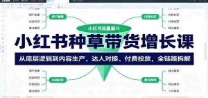 小红书种草带货增长课:从底层逻辑到内容生产、达人对接、付费投放,全链路拆解