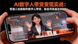 AI数字人带货变现实战：普通人也能制作数字人带货，副业月收益达8000+