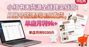 小红书无货源全链路实战营:从账号搭建到无痕发货,单店月利9k+