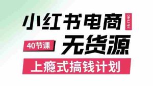 小红书无货源电商课程，上瘾式搞钱计划，不论月薪3k还是3W都应该学的賺钱技巧