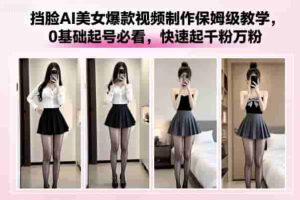 挡脸AI美女爆款视频制作保姆级教学,0基础起号必看,快速起千粉万粉