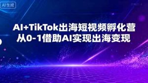 AI+TikTok出海短视频孵化营,从0-1借助AI实现出海变现