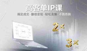 高客单IP课，搞定成交，搞定高客单IP，翻倍变现，轻松卖爆，不销而销