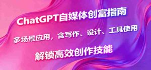 ChatGPT自媒体创富指南,多场景应用,含写作、设计、工具使用,解锁高效创作技能