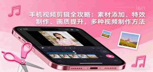手机视频剪辑全攻略：素材添加、特效制作、画质提升，多种视频制作方法