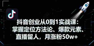 抖音创业从0到1实战课:掌握定位方法论、爆款元素、直播留人,月涨粉50w+