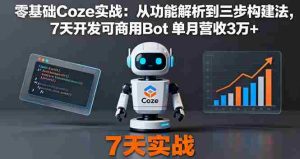 零基础Coze实战:从功能解析到三步构建法,7天开发可商用Bot 单月营收3万+