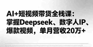 AI+短视频带货全栈课:掌握Deepseek、数字人IP、爆款视频,单月营收20万+