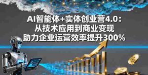 AI智能体+实体创业营4.0:从技术应用到商业变现 助力企业运营效率提升300%