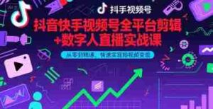 抖音快手视频号全平台剪辑+数字人直播实战课,从零到精通,快速实现短视频变现(更新10月)