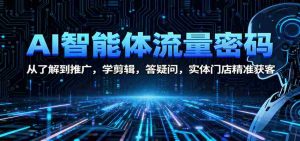 AI智能体流量密码:从了解到推广,学剪辑,答疑问,实体门店精准获客