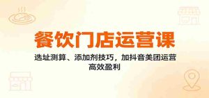餐饮门店运营课:选址测算、添加剂技巧,加抖音美团运营,高效盈利