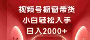 视频号橱窗带货,小白轻松入手,日入2000+