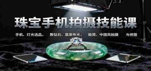 珠宝手机拍摄技能课:手机、 灯光选品,钻石、翡翠布光,极简中国风拍摄与修图