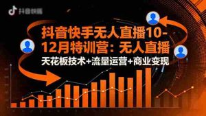 抖音快手无人直播10-12月特训营：无人直播天花板技术+流量运营+商业变现