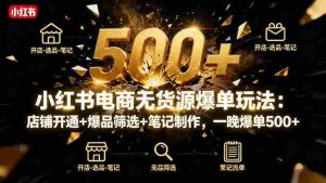 小红书电商无货源爆单玩法:店铺开通+爆品筛选+笔记制作,一晚爆单500+