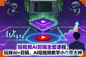 短视频Ai剪辑全套课程，玩转AI+剪辑，AI短视频教学小白变大神
