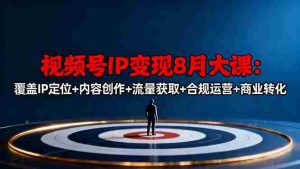 视频号IP变现8月大课,覆盖IP定位+内容创作+流量获取+合规运营+商业转化