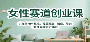 女性赛道创业课：小红书+IP+私域，覆盖美业、情感、培训，解锁年赚百万路径