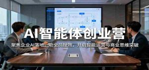 AI智能体创业营:聚焦企业AI落地,助全员提效,开启智能运营与商业思维突破