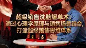 超级销售洗脑爆单术:通过心理学原理与销售场景结合,打造超级销售思维体系