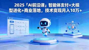 2025「AI前沿课」智能体支付+大模型进化+商业落地，技术变现月入10万+