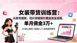 女装带货特训营:从账号授权、切片剪辑到付费投流全流程,单月佣金3万+