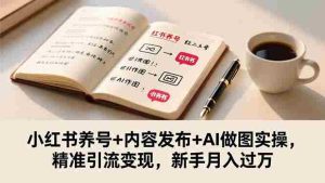 小红书养号+内容发布+AI做图实操，精准引流变现，新手月入过万