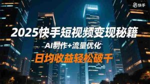 2025快手短视频变现秘籍，AI制作+流量优化，日均收益轻松破千