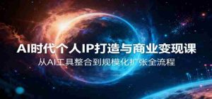 AI时代个人IP打造与商业变现课，从AI工具整合到规模化扩张全流程