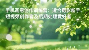 手机摄影之画意创作训练营：适合摄影新手、短视频创作者及后期处理爱好者