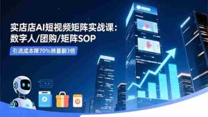 实体店AI短视频矩阵实战课：数字人/团购/矩阵SOP，引流成本降70%销量翻3倍