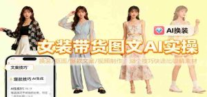 女装带货图文AI实操，换装/抠图/爆款文案/视频制作，38个技巧快速出吸睛素材