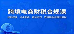 跨境电商财税合规课：架构搭建、资金路径、报关技巧，详解税收优惠与退税