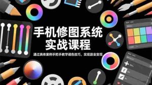 手机修图系统实战课程，通过具体案例手把手教学调色技巧，实现副业变现
