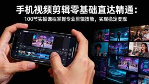 手机视频剪辑零基础直达精通：100节实操课程掌握专业剪辑技能，实现稳…