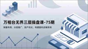 万相台无界三层操盘课-75期，销量布局、分层推广、投产优化，构建盈利店铺系统