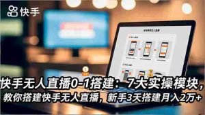 快手无人直播0-1搭建：7大实操模块，教你搭建快手无人直播，新手3天搭建月入2万+